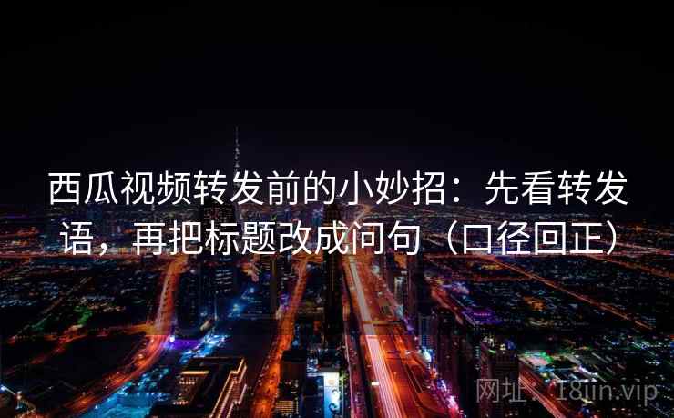 西瓜视频转发前的小妙招：先看转发语，再把标题改成问句（口径回正）