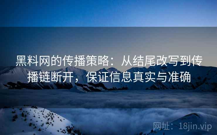黑料网的传播策略：从结尾改写到传播链断开，保证信息真实与准确