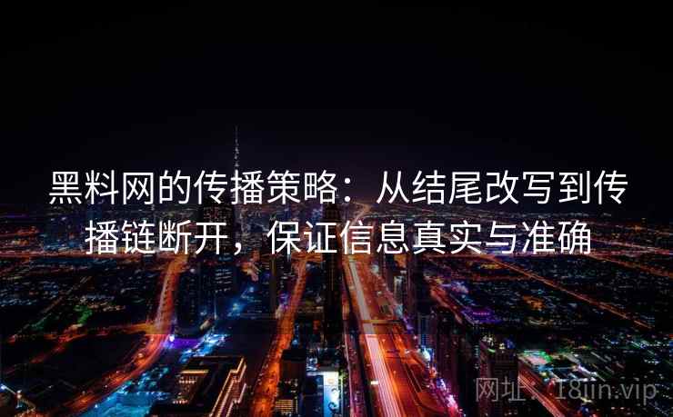 黑料网的传播策略：从结尾改写到传播链断开，保证信息真实与准确