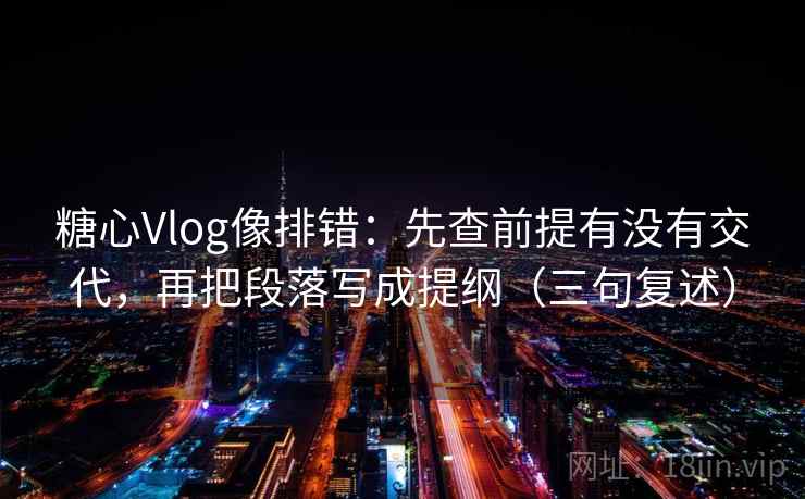 糖心Vlog像排错：先查前提有没有交代，再把段落写成提纲（三句复述）