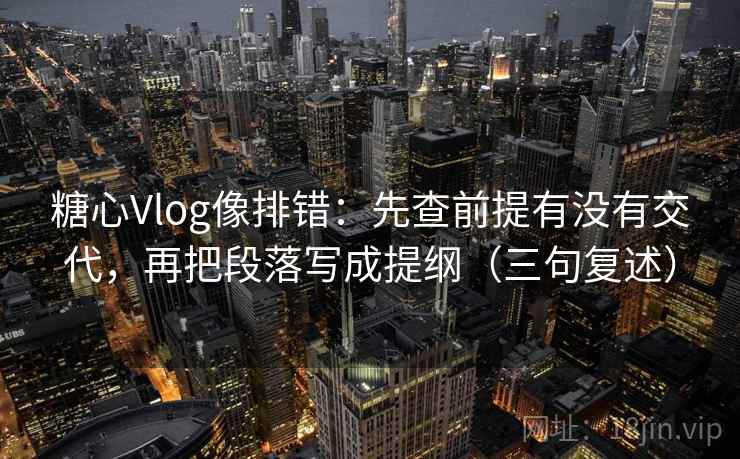 糖心Vlog像排错：先查前提有没有交代，再把段落写成提纲（三句复述）