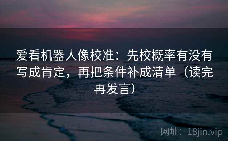 爱看机器人像校准：先校概率有没有写成肯定，再把条件补成清单（读完再发言）