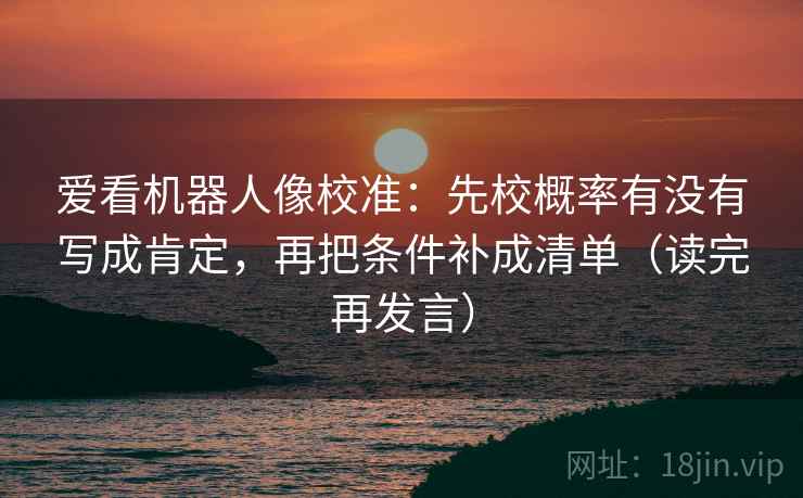 爱看机器人像校准：先校概率有没有写成肯定，再把条件补成清单（读完再发言）