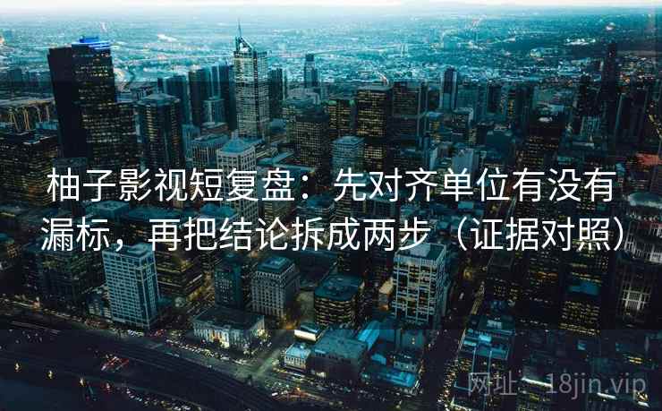 柚子影视短复盘:先对齐单位有没有漏标,再把结论拆成两步(证据对照) 柚子影视短复盘:先对齐单位有没有漏标,再把结论拆成两步(证据对照)