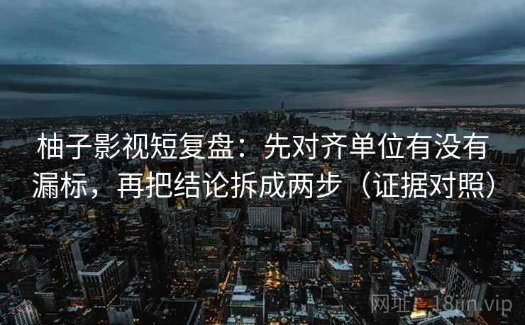 柚子影视短复盘:先对齐单位有没有漏标,再把结论拆成两步(证据对照) 柚子影视短复盘:先对齐单位有没有漏标,再把结论拆成两步(证据对照)