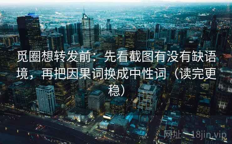 觅圈想转发前:先看截图有没有缺语境,再把因果词换成中性词(读完更稳) 觅圈想转发前:先看截图有没有缺语境,再把因果词换成中性词(读完更稳)