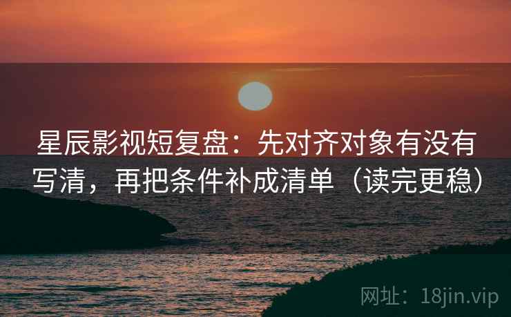 星辰影视短复盘:先对齐对象有没有写清,再把条件补成清单(读完更稳) 星辰影视短复盘:先对齐对象有没有写清,再把条件补成清单(读完更稳)