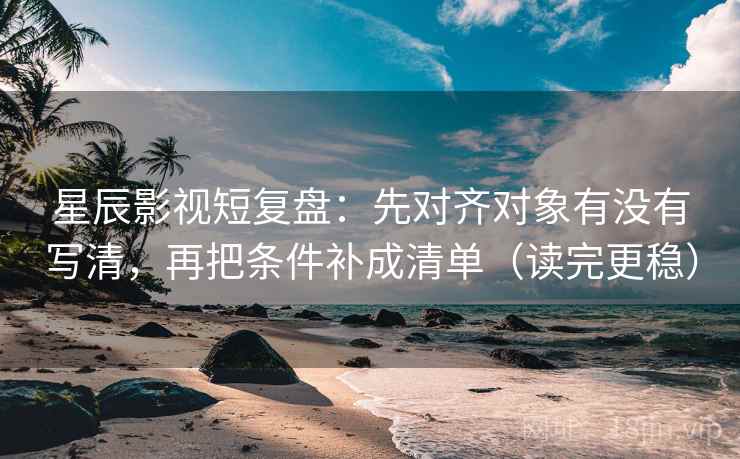 星辰影视短复盘:先对齐对象有没有写清,再把条件补成清单(读完更稳) 星辰影视短复盘:先对齐对象有没有写清,再把条件补成清单(读完更稳)