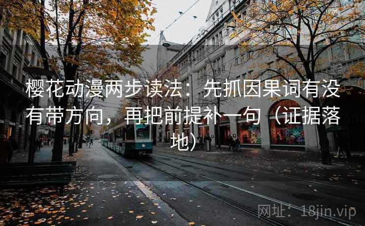 樱花动漫两步读法：先抓因果词有没有带方向，再把前提补一句（证据落地）