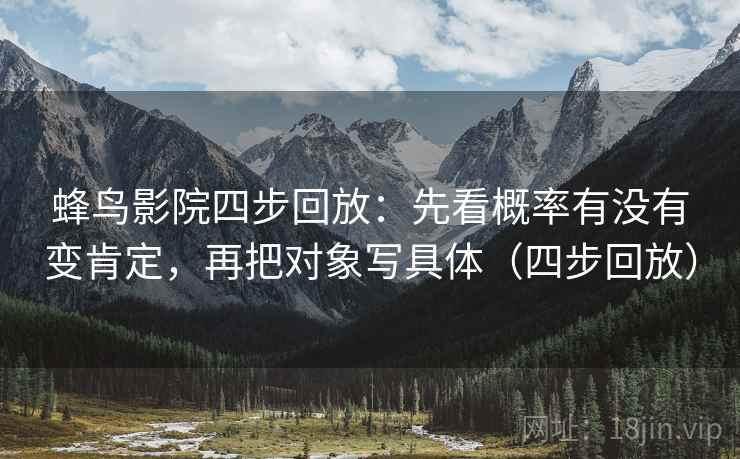 蜂鸟影院四步回放:先看概率有没有变肯定,再把对象写具体(四步回放) 蜂鸟影院四步回放:先看概率有没有变肯定,再把对象写具体(四步回放)