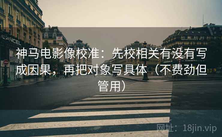 神马电影像校准:先校相关有没有写成因果,再把对象写具体(不费劲但管用) 神马电影像校准:先校相关有没有写成因果,再把对象写具体(不费劲但管用)
