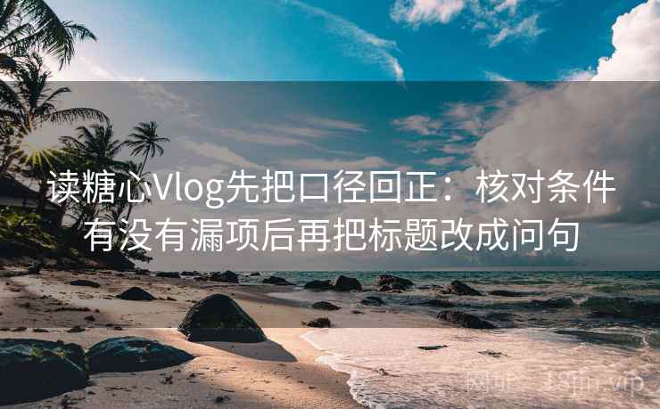 读糖心Vlog先把口径回正:核对条件有没有漏项后再把标题改成问句 读糖心Vlog先把口径回正:核对条件有没有漏项后再把标题改成问句