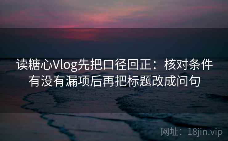 读糖心Vlog先把口径回正:核对条件有没有漏项后再把标题改成问句 读糖心Vlog先把口径回正:核对条件有没有漏项后再把标题改成问句