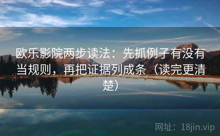 欧乐影院两步读法:先抓例子有没有当规则,再把证据列成条(读完更清楚) 欧乐影院两步读法:先抓例子有没有当规则,再把证据列成条(读完更清楚)