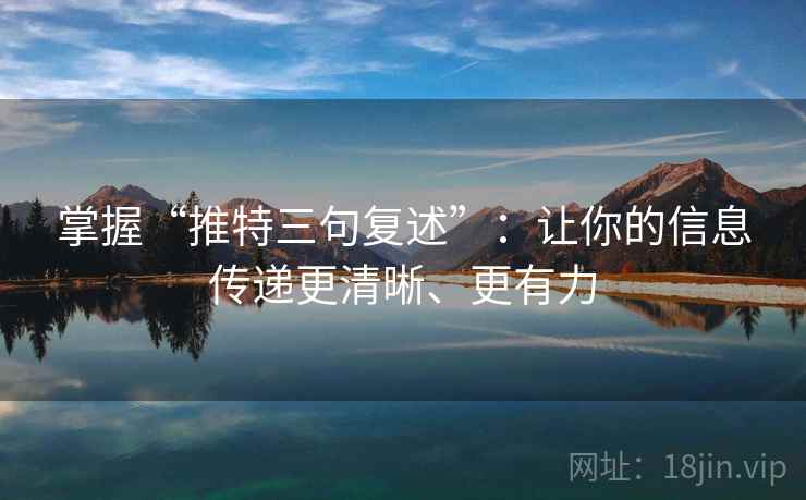 掌握“推特三句复述”：让你的信息传递更清晰、更有力
