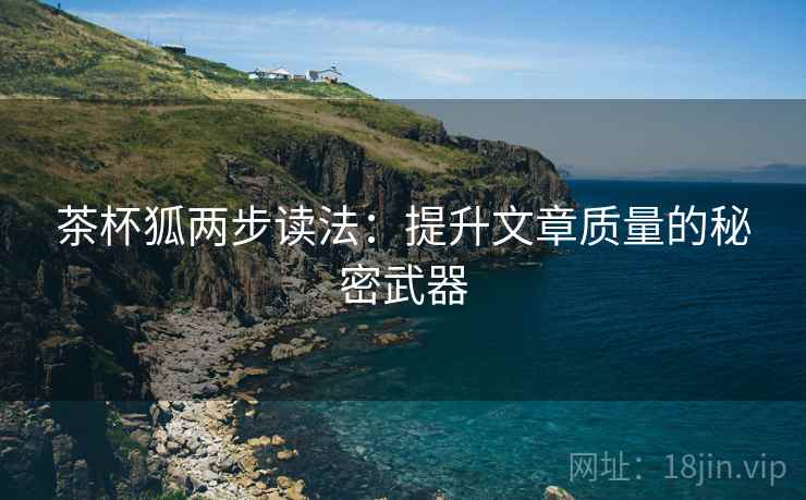 茶杯狐两步读法:提升文章质量的秘密武器 茶杯狐两步读法:提升文章质量的秘密武器