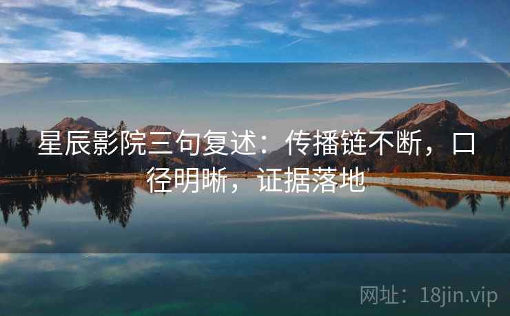 星辰影院三句复述:传播链不断,口径明晰,证据落地 星辰影院三句复述:传播链不断,口径明晰,证据落地