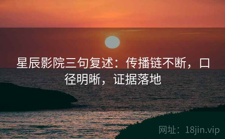 星辰影院三句复述:传播链不断,口径明晰,证据落地 星辰影院三句复述:传播链不断,口径明晰,证据落地