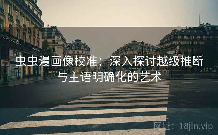 虫虫漫画像校准:深入探讨越级推断与主语明确化的艺术 虫虫漫画像校准:深入探讨越级推断与主语明确化的艺术