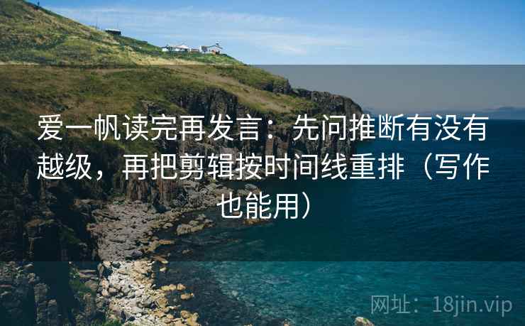 爱一帆读完再发言:先问推断有没有越级,再把剪辑按时间线重排(写作也能用) 爱一帆读完再发言:先问推断有没有越级,再把剪辑按时间线重排(写作也能用)