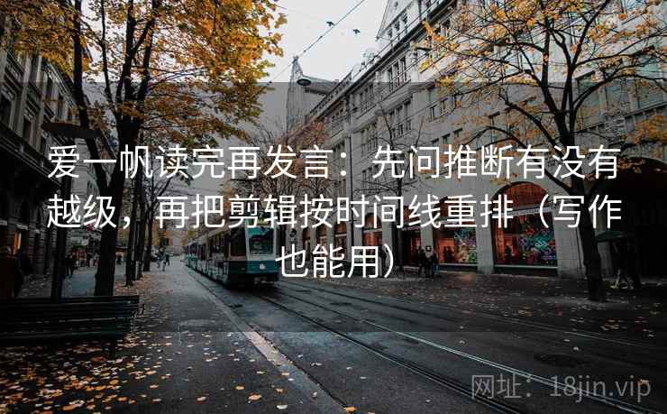 爱一帆读完再发言:先问推断有没有越级,再把剪辑按时间线重排(写作也能用) 爱一帆读完再发言:先问推断有没有越级,再把剪辑按时间线重排(写作也能用)
