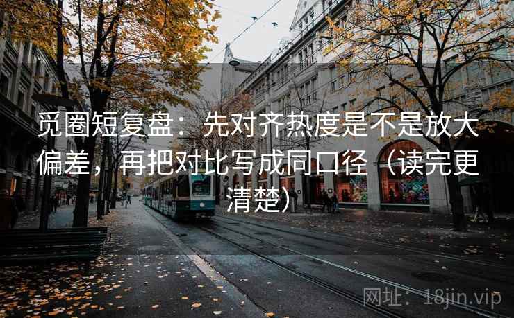 觅圈短复盘:先对齐热度是不是放大偏差,再把对比写成同口径(读完更清楚) 觅圈短复盘:先对齐热度是不是放大偏差,再把对比写成同口径(读完更清楚)