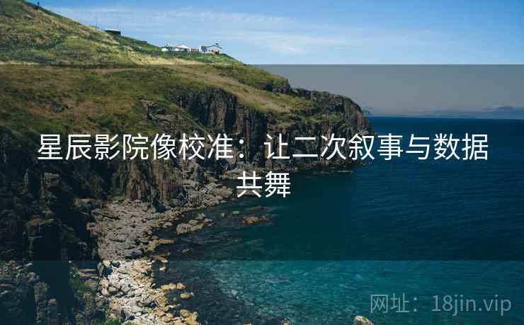 星辰影院像校准:让二次叙事与数据共舞 星辰影院像校准:让二次叙事与数据共舞
