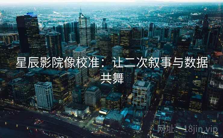 星辰影院像校准:让二次叙事与数据共舞 星辰影院像校准:让二次叙事与数据共舞
