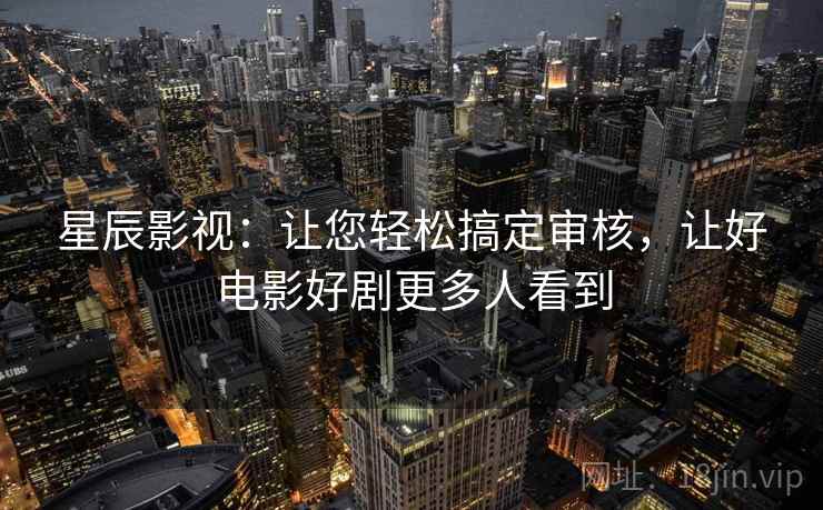 星辰影视:让您轻松搞定审核,让好电影好剧更多人看到 星辰影视:让您轻松搞定审核,让好电影好剧更多人看到