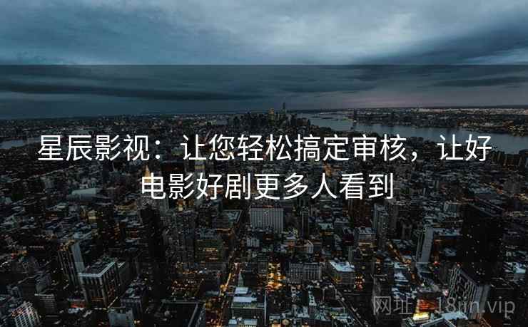 星辰影视:让您轻松搞定审核,让好电影好剧更多人看到 星辰影视:让您轻松搞定审核,让好电影好剧更多人看到