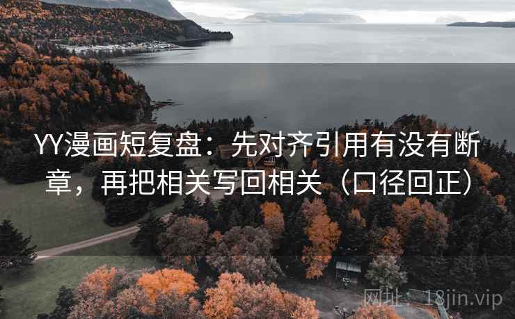 YY漫画短复盘：先对齐引用有没有断章，再把相关写回相关（口径回正）