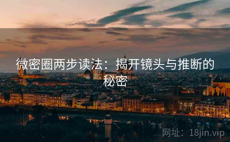 微密圈两步读法:揭开镜头与推断的秘密 微密圈两步读法:揭开镜头与推断的秘密