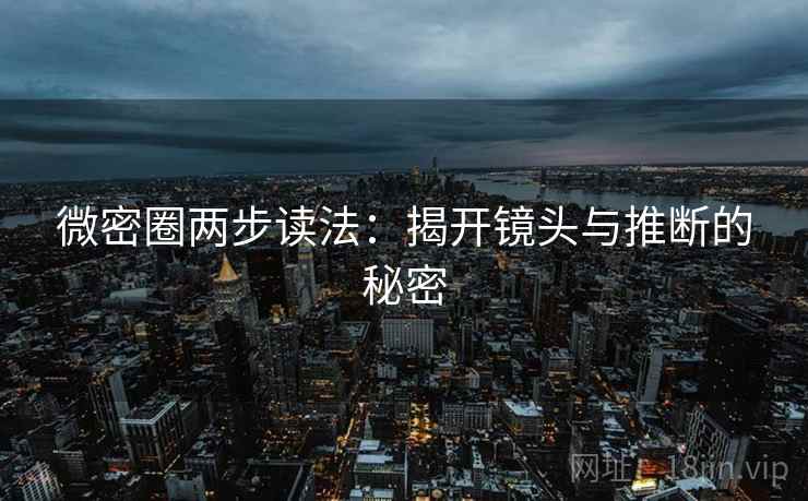 微密圈两步读法:揭开镜头与推断的秘密 微密圈两步读法:揭开镜头与推断的秘密
