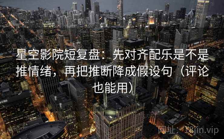 星空影院短复盘:先对齐配乐是不是推情绪,再把推断降成假设句(评论也能用) 星空影院短复盘:先对齐配乐是不是推情绪,再把推断降成假设句(评论也能用)