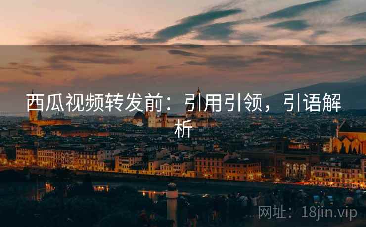 西瓜视频转发前:引用引领,引语解析 西瓜视频转发前:引用引领,引语解析