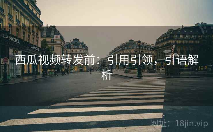 西瓜视频转发前:引用引领,引语解析 西瓜视频转发前:引用引领,引语解析
