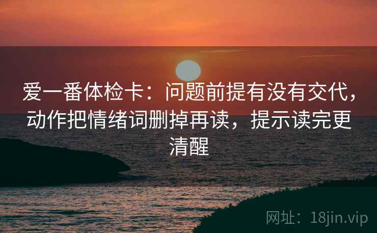 爱一番体检卡:问题前提有没有交代,动作把情绪词删掉再读,提示读完更清醒 爱一番体检卡:问题前提有没有交代,动作把情绪词删掉再读,提示读完更清醒