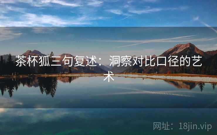 茶杯狐三句复述:洞察对比口径的艺术 茶杯狐三句复述:洞察对比口径的艺术