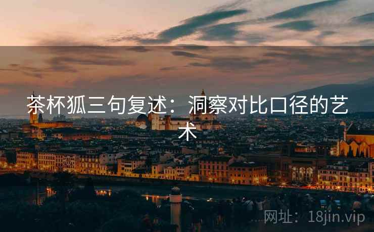 茶杯狐三句复述:洞察对比口径的艺术 茶杯狐三句复述:洞察对比口径的艺术