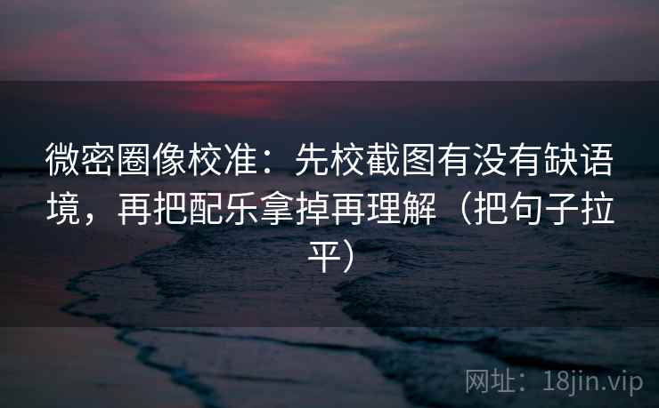 微密圈像校准:先校截图有没有缺语境,再把配乐拿掉再理解(把句子拉平) 微密圈像校准:先校截图有没有缺语境,再把配乐拿掉再理解(把句子拉平)