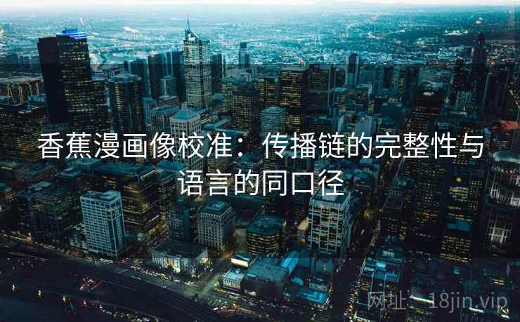 香蕉漫画像校准：传播链的完整性与语言的同口径