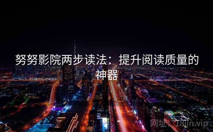 努努影院两步读法:提升阅读质量的神器 努努影院两步读法:提升阅读质量的神器