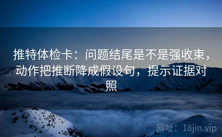 推特体检卡:问题结尾是不是强收束,动作把推断降成假设句,提示证据对照 推特体检卡:问题结尾是不是强收束,动作把推断降成假设句,提示证据对照