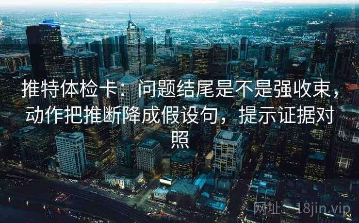 推特体检卡:问题结尾是不是强收束,动作把推断降成假设句,提示证据对照 推特体检卡:问题结尾是不是强收束,动作把推断降成假设句,提示证据对照