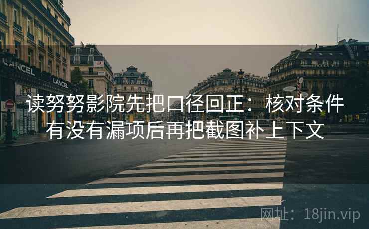 读努努影院先把口径回正:核对条件有没有漏项后再把截图补上下文 读努努影院先把口径回正:核对条件有没有漏项后再把截图补上下文