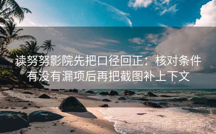 读努努影院先把口径回正:核对条件有没有漏项后再把截图补上下文 读努努影院先把口径回正:核对条件有没有漏项后再把截图补上下文