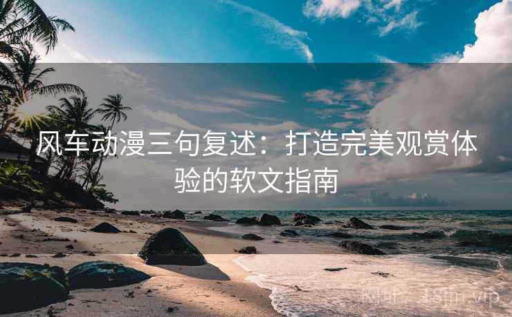 风车动漫三句复述:打造完美观赏体验的软文指南 风车动漫三句复述:打造完美观赏体验的软文指南
