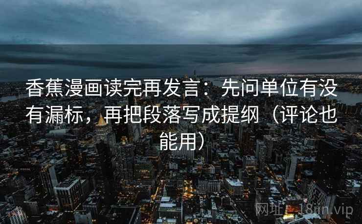 香蕉漫画读完再发言:先问单位有没有漏标,再把段落写成提纲(评论也能用) 香蕉漫画读完再发言:先问单位有没有漏标,再把段落写成提纲(评论也能用)
