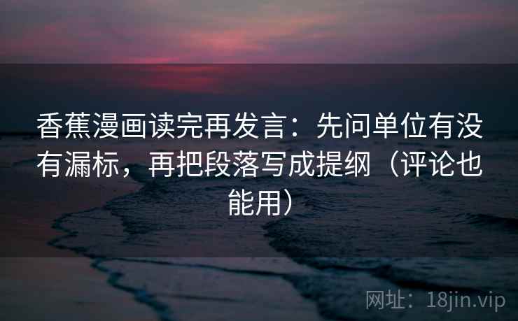 香蕉漫画读完再发言:先问单位有没有漏标,再把段落写成提纲(评论也能用) 香蕉漫画读完再发言:先问单位有没有漏标,再把段落写成提纲(评论也能用)