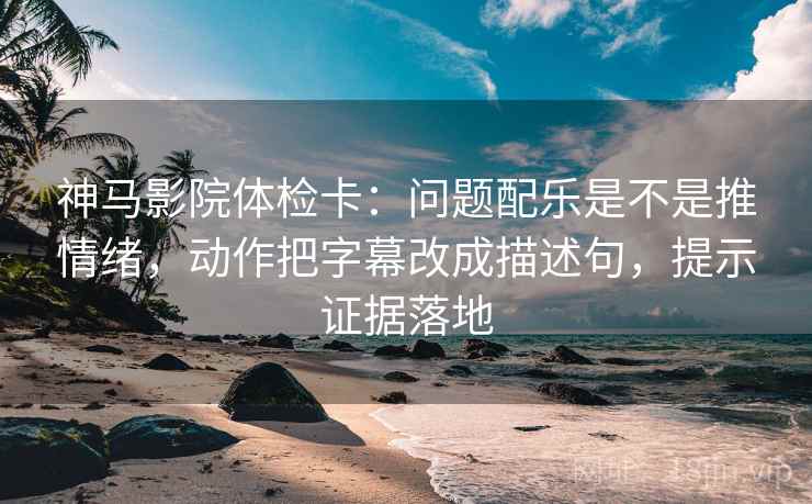 神马影院体检卡：问题配乐是不是推情绪，动作把字幕改成描述句，提示证据落地